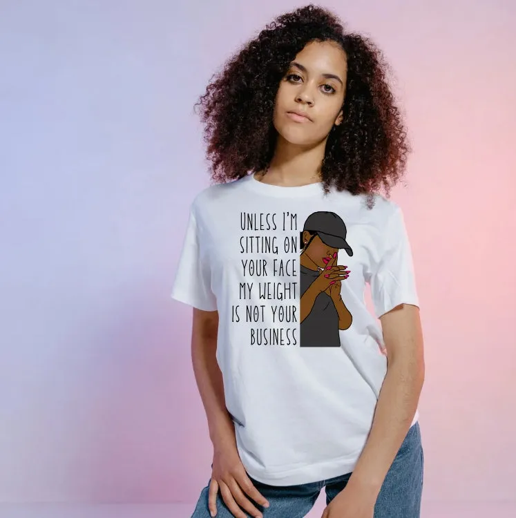 Unless I'm sitting on your face my weight is not your business. Unisex T-shirt - No more weight shaming anti-bullying T shirts